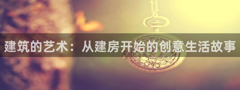 先锋娱乐入口：建筑的艺术：从建房开始的创意生活故事