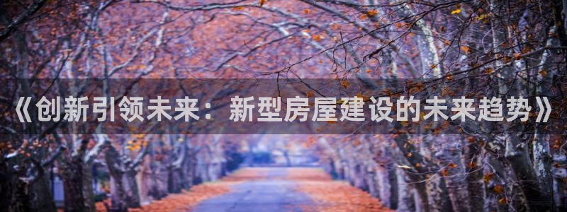 先锋娱乐体育：《创新引领未来：新型房屋建设的未来趋势》