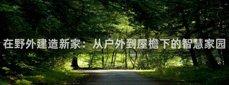 先锋娱乐公司正规吗吗：在野外建造新家：从户外到屋檐下的智慧家园
