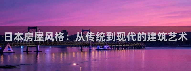 先锋娱乐大厅牛牛：日本房屋风格：从传统到现代的建筑艺术