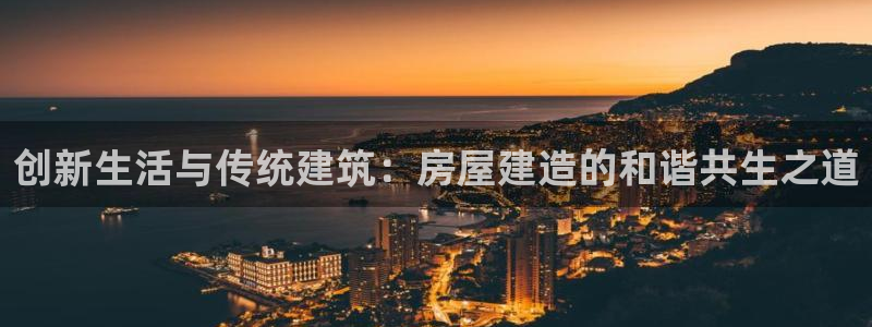 先锋娱乐棋牌有挂吗：创新生活与传统建筑：房屋建造的和谐共生之道