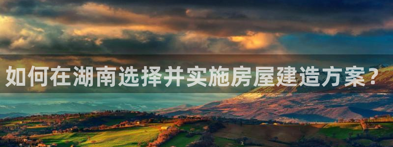 先锋娱乐股票：如何在湖南选择并实施房屋建造方案？