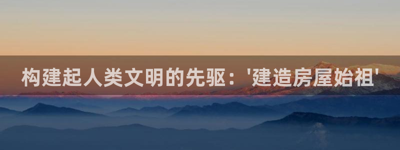 先锋娱乐集团：构建起人类文明的先驱：\'建造房屋始祖\'