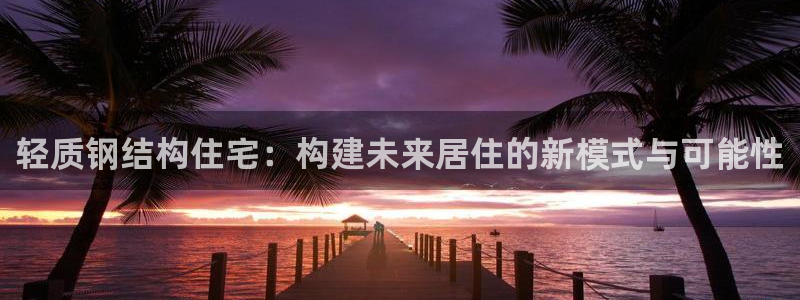 先锋娱乐体育：轻质钢结构住宅：构建未来居住的新模式与可能性