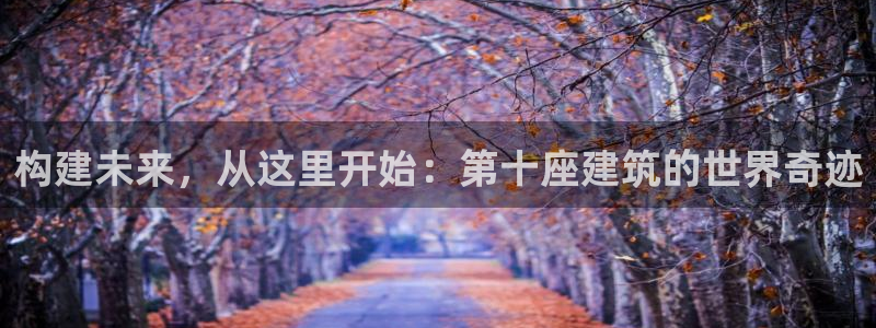 先锋娱乐入口：构建未来，从这里开始：第十座建筑的世界奇迹