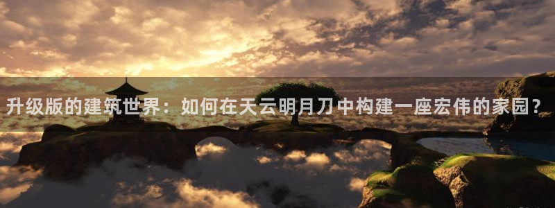 先锋娱乐快讯：升级版的建筑世界：如何在天云明月刀中构建一座宏伟的家园？