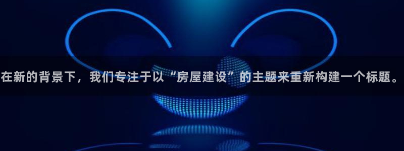 大连先锋娱乐：在新的背景下，我们专注于以“房屋建设”的主题来重新构建一个标题。